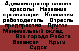 Администратор салона красоты › Название организации ­ Компания-работодатель › Отрасль предприятия ­ Другое › Минимальный оклад ­ 16 000 - Все города Работа » Вакансии   . Крым,Судак